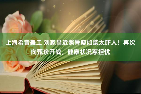 上海希音美工 刘家昌近照骨瘦如柴太吓人！再次向甄珍开战，健康状况惹担忧