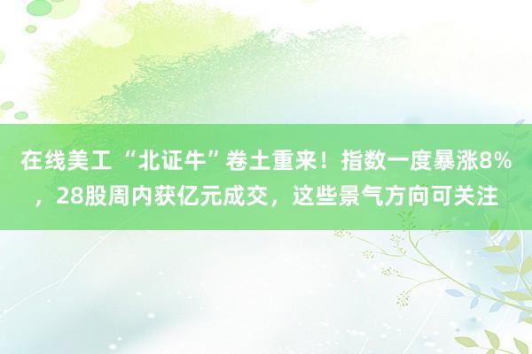 在线美工 “北证牛”卷土重来！指数一度暴涨8%，28股周内获亿元成交，这些景气方向可关注