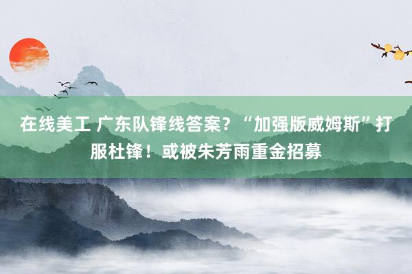 在线美工 广东队锋线答案？“加强版威姆斯”打服杜锋！或被朱芳雨重金招募