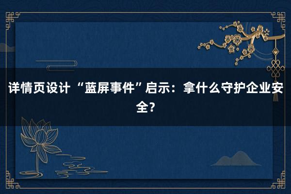 详情页设计 “蓝屏事件”启示：拿什么守护企业安全？