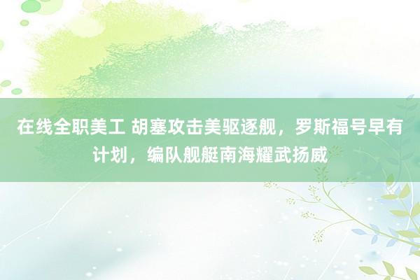 在线全职美工 胡塞攻击美驱逐舰，罗斯福号早有计划，编队舰艇南海耀武扬威