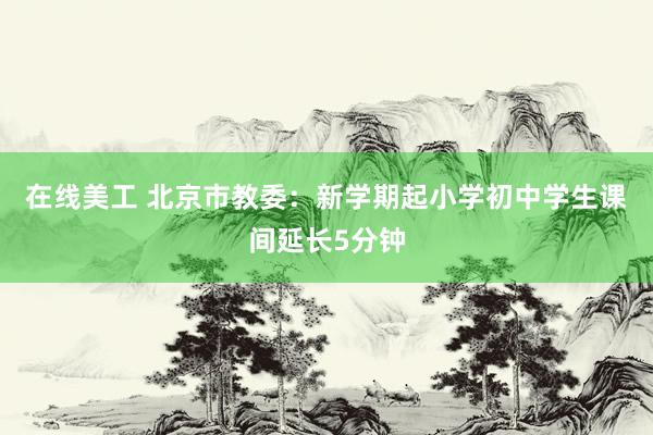 在线美工 北京市教委：新学期起小学初中学生课间延长5分钟