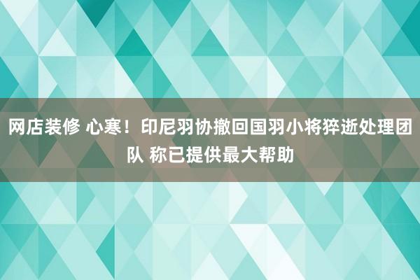 网店装修 心寒！印尼羽协撤回国羽小将猝逝处理团队 称已提供最大帮助