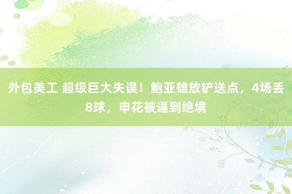 外包美工 超级巨大失误！鲍亚雄放铲送点，4场丢8球，申花被逼到绝境