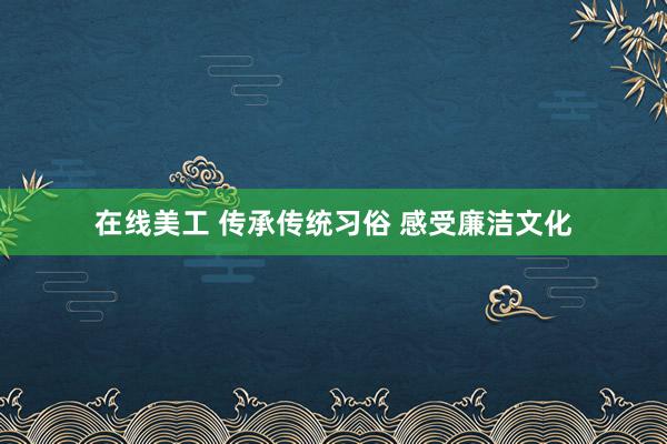 在线美工 传承传统习俗 感受廉洁文化