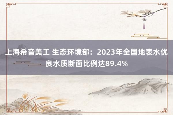 上海希音美工 生态环境部：2023年全国地表水优良水质断面比例达89.4%