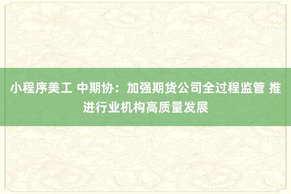 小程序美工 中期协：加强期货公司全过程监管 推进行业机构高质量发展