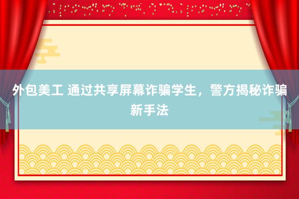 外包美工 通过共享屏幕诈骗学生，警方揭秘诈骗新手法