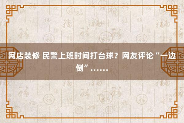 网店装修 民警上班时间打台球？网友评论“一边倒”……