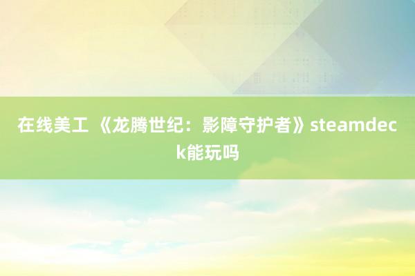 在线美工 《龙腾世纪：影障守护者》steamdeck能玩吗