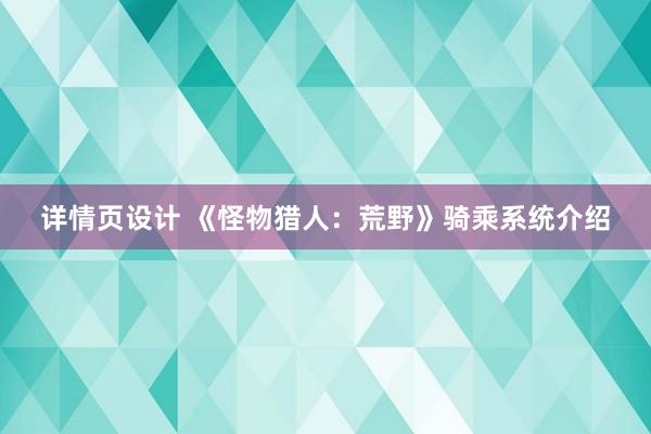 详情页设计 《怪物猎人：荒野》骑乘系统介绍