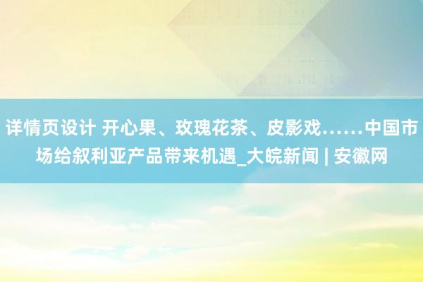 详情页设计 开心果、玫瑰花茶、皮影戏……中国市场给叙利亚产品带来机遇_大皖新闻 | 安徽网